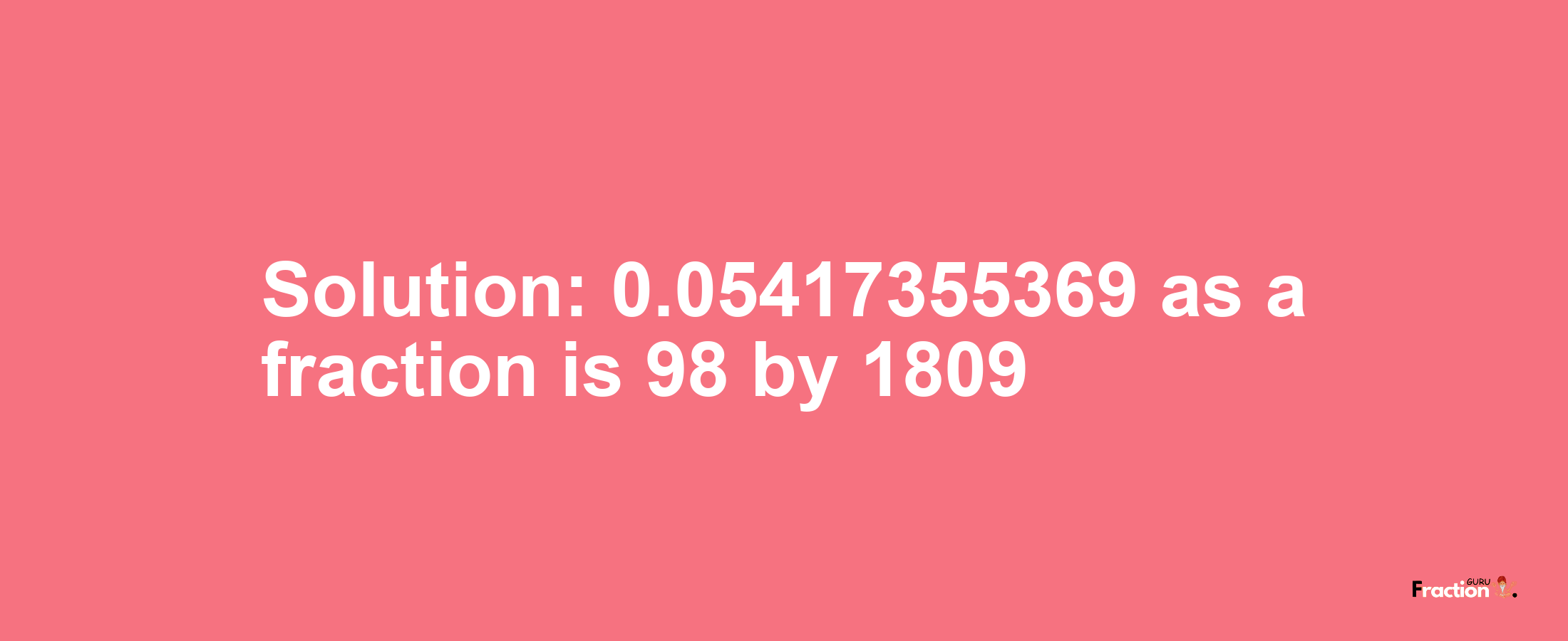 Solution:0.05417355369 as a fraction is 98/1809